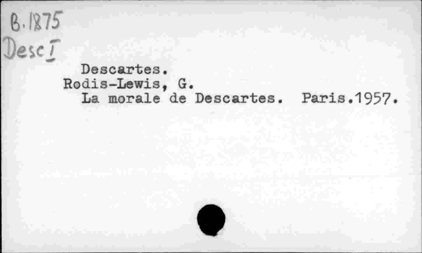 ﻿ß.1275-
Dejef
Descartes.
Rodis-Lewis, G.
La morale de Descartes. Paris.1957»